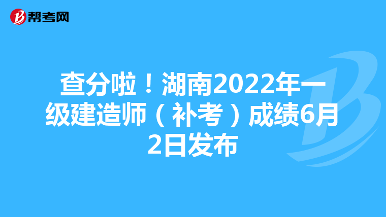 查分啦！湖南2022年一级建造师（补考）成绩6月2日发布