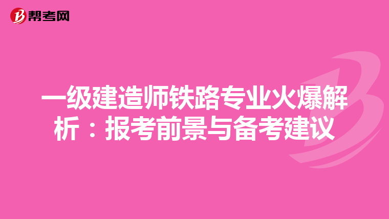 一級建造師鐵路專業(yè)火爆解析:報考前景與備考建議