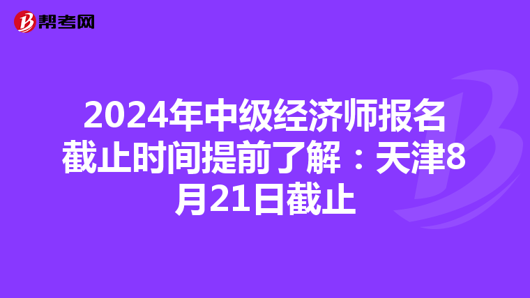 2024年中级经济师报名截止时间提前了解：天津8月21日截止