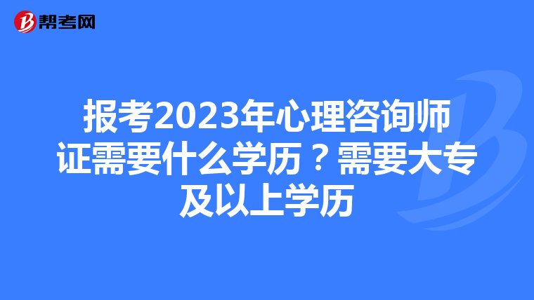 报考2023年心理咨询师证需要什么学历？需要大专及以上学历