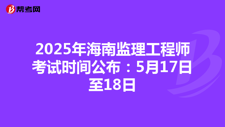 2025年海南监理工程师考试时间公布：5月17日至18日