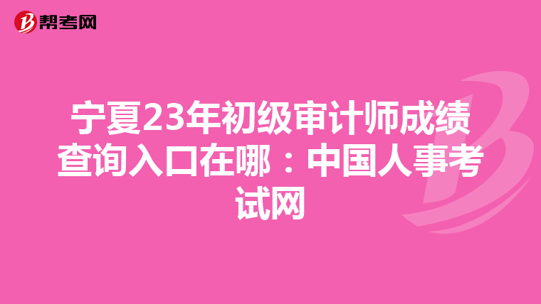 宁夏23年初级审计师成绩查询入口在哪：中国人事考试网