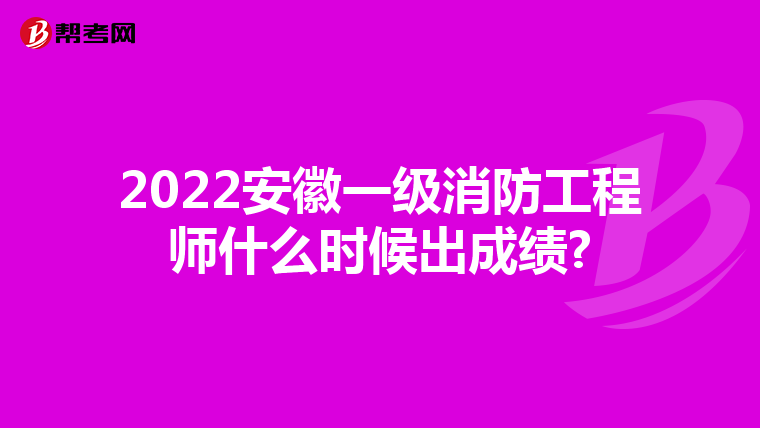 2022安徽一级消防工程师什么时候出成绩?