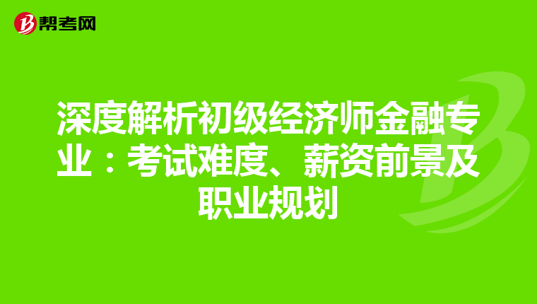 深度解析初级经济师金融专业：考试难度、薪资前景及职业规划