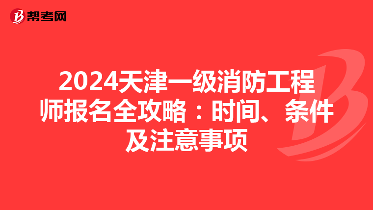 2024天津一级消防工程师报名全攻略：时间、条件及注意事项