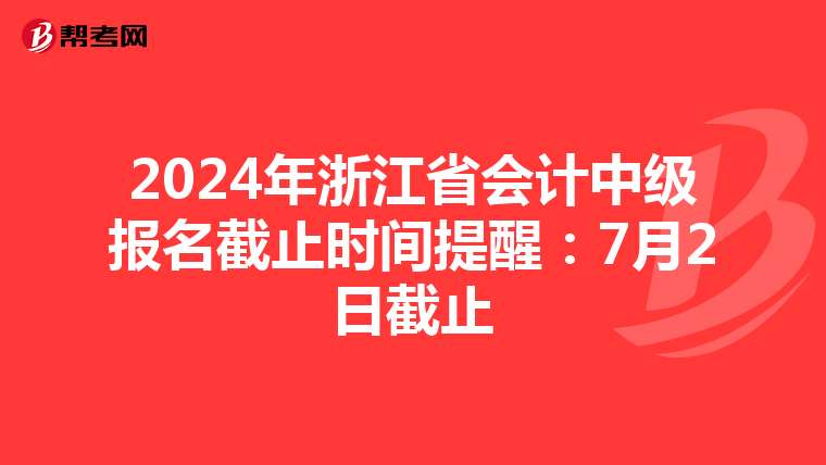 2024年浙江省会计中级报名截止时间提醒：7月2日截止