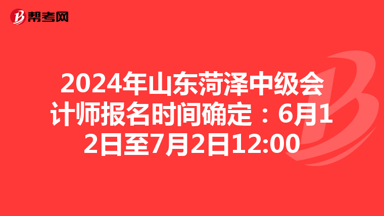 2024年山東菏澤中級會計師報名時間確定:6月12日至7月2日12:00