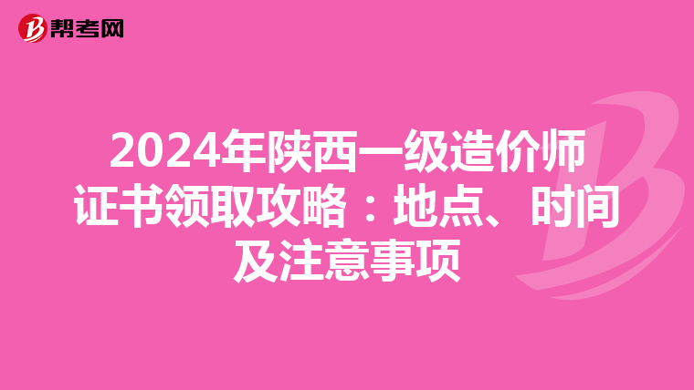 2024年陕西一级造价师证书领取攻略：地点、时间及注意事项