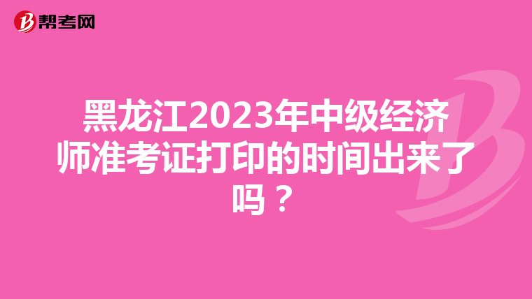 黑龙江2023年中级经济师准考证打印的时间出来了吗？