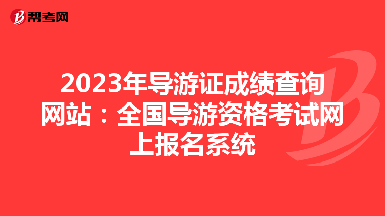 2023年导游证成绩查询网站：全国导游资格考试网上报名系统