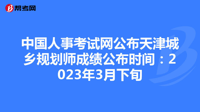 中国人事考试网公布天津城乡规划师成绩公布时间：2023年3月下旬
