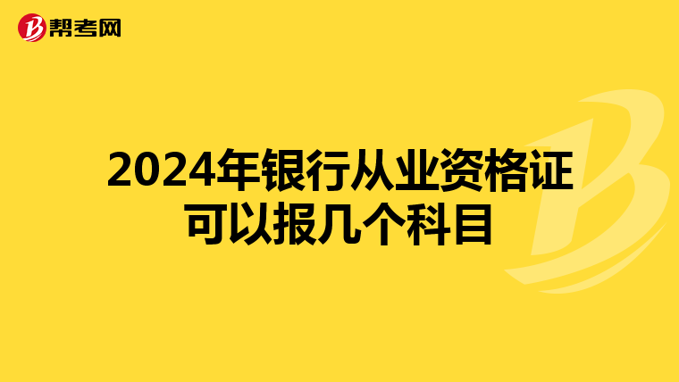 2024年银行从业资格证可以报几个科目