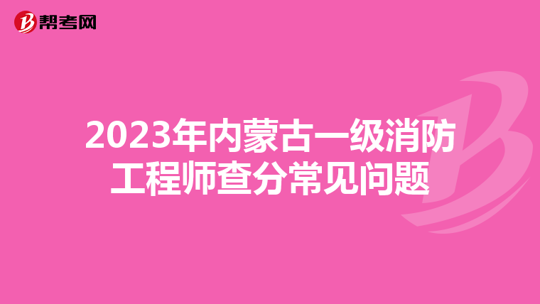 2023年内蒙古一级消防工程师查分常见问题