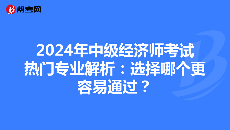 2024年中級(jí)經(jīng)濟(jì)師考試熱門(mén)專(zhuān)業(yè)解析：選擇哪個(gè)更容易通過(guò)？