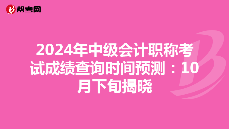 2024年中级会计职称考试成绩查询时间预测：10月下旬揭晓