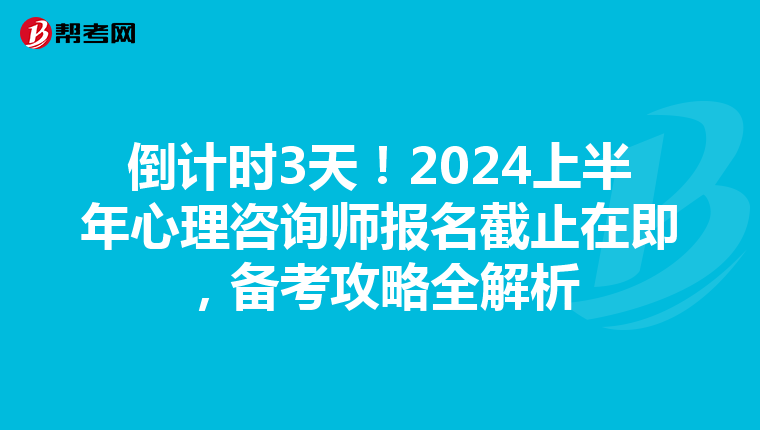 倒计时3天！2024上半年心理咨询师报名截止在即，备考攻略全解析