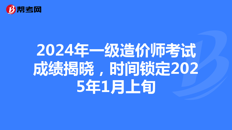 2024年一级造价师考试成绩揭晓，时间锁定2025年1月上旬