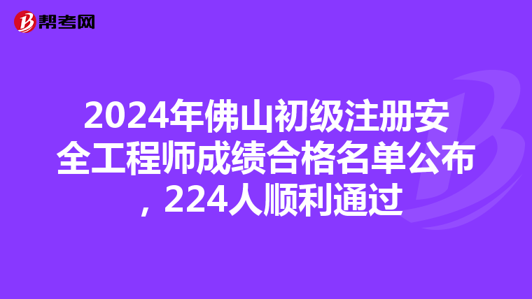 2024年佛山初级注册安全工程师成绩合格名单公布，224人顺利通过