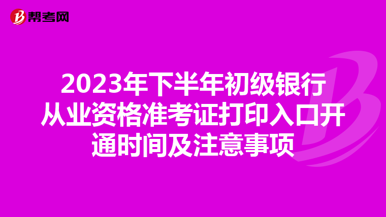 2023年下半年初级银行从业资格准考证打印入口开通时间及注意事项