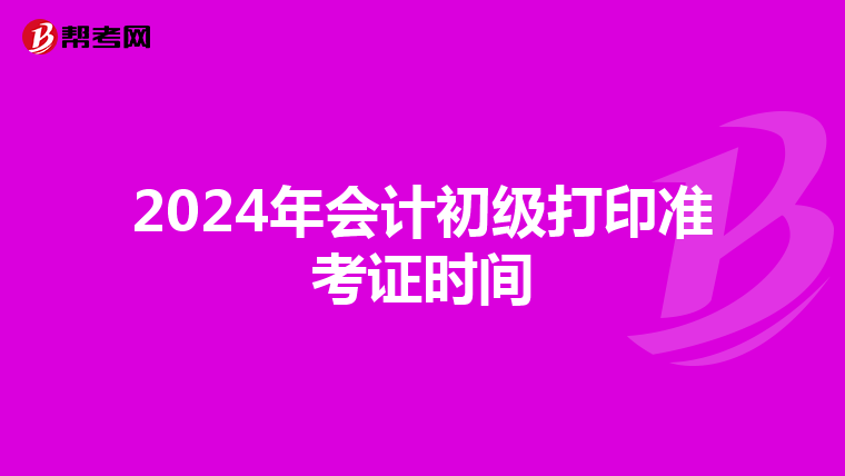 2024年会计初级打印准考证时间