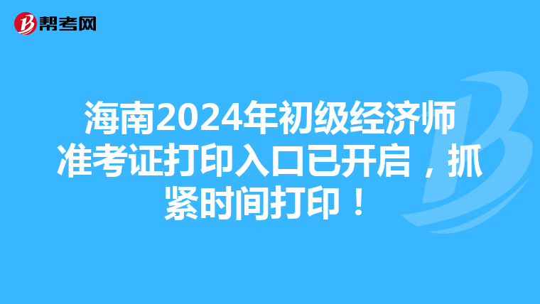 海南2024年初级经济师准考证打印入口已开启，抓紧时间打印！