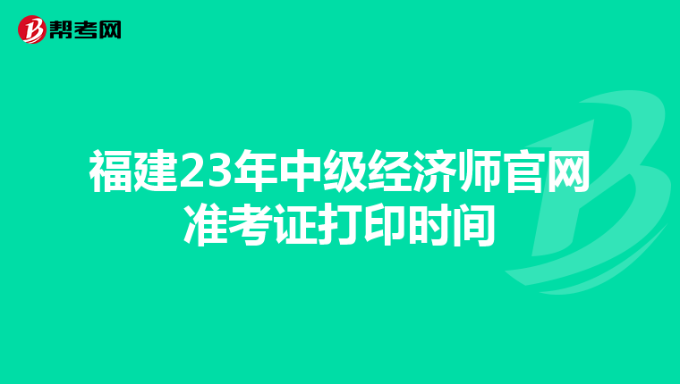 福建23年中级经济师官网准考证打印时间