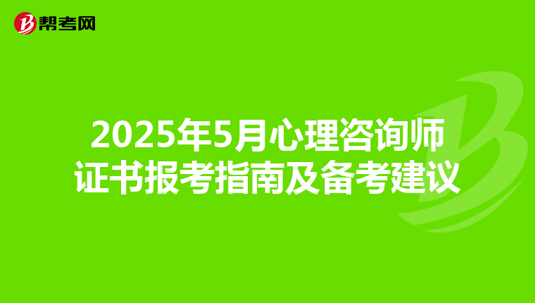 2025年5月心理咨询师证书报考指南及备考建议