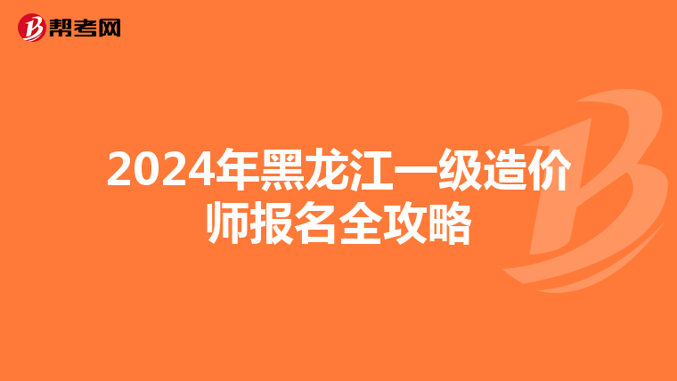 2024年黑龙江一级造价师报名全攻略