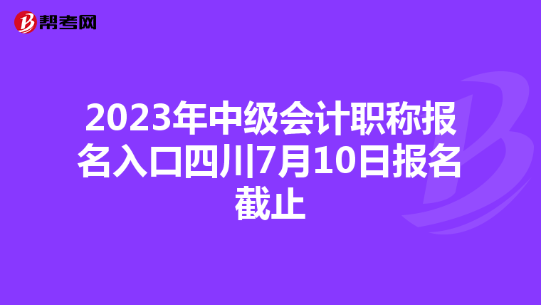 2023年中级会计职称报名入口四川7月10日报名截止