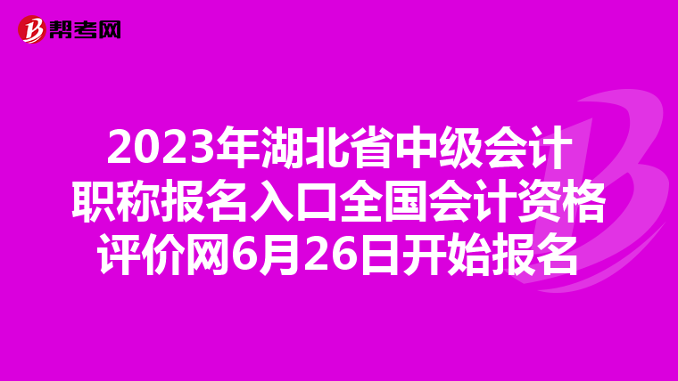 2023年湖北省中級(jí)會(huì)計(jì)職稱(chēng)報(bào)名入口全國(guó)會(huì)計(jì)資格評(píng)價(jià)網(wǎng)6月26日開(kāi)始報(bào)名