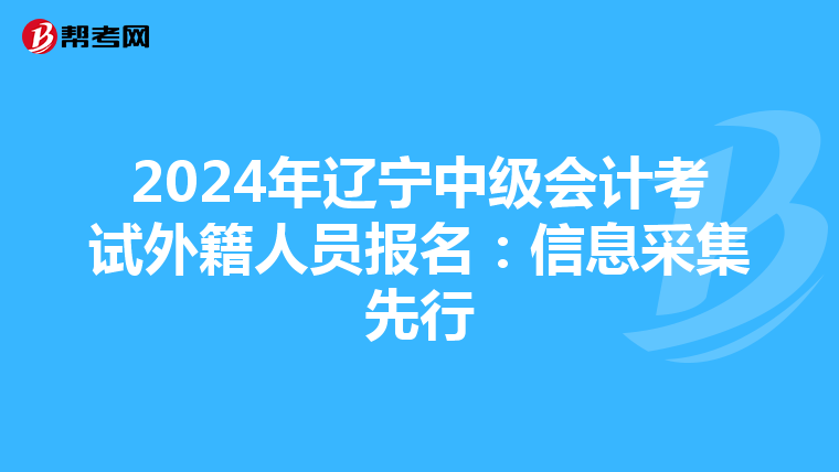 2024年辽宁中级会计考试外籍人员报名：信息采集先行