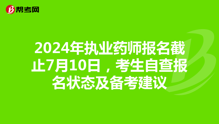2024年执业药师报名截止7月10日，考生自查报名状态及备考建议