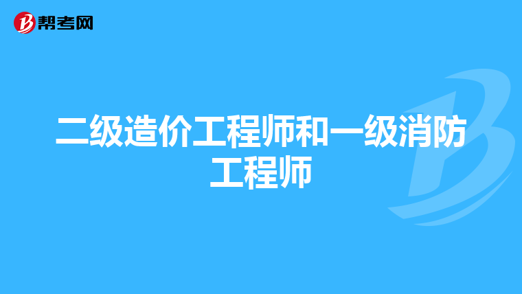 二级造价工程师和一级消防工程师