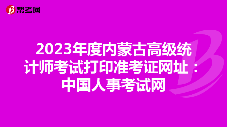 2023年度内蒙古高级统计师考试打印准考证网址：中国人事考试网