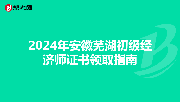 2024年安徽芜湖初级经济师证书领取指南