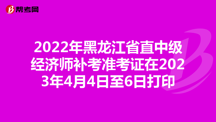 2022年黑龙江省直中级经济师补考准考证在2023年4月4日至6日打印