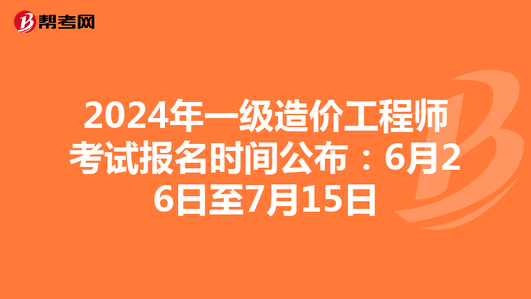 2024年一级造价工程师考试报名时间公布：6月26日至7月15日