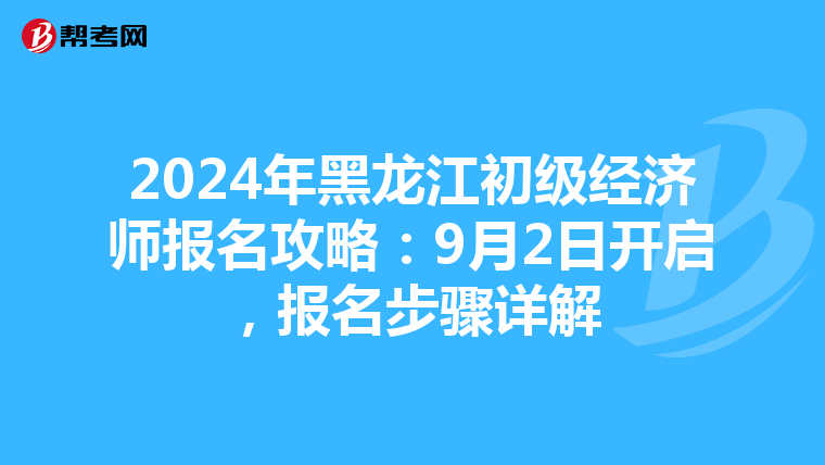 2024年黑龙江初级经济师报名攻略：9月2日开启，报名步骤详解