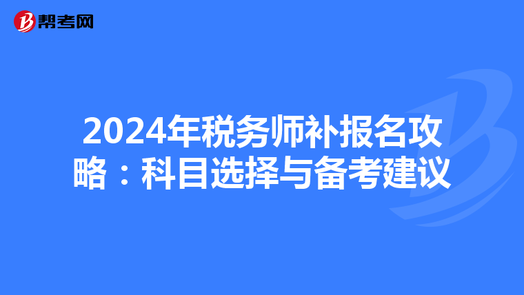 2024年税务师补报名攻略：科目选择与备考建议