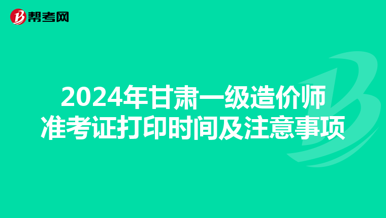 2024年甘肃一级造价师准考证打印时间及注意事项