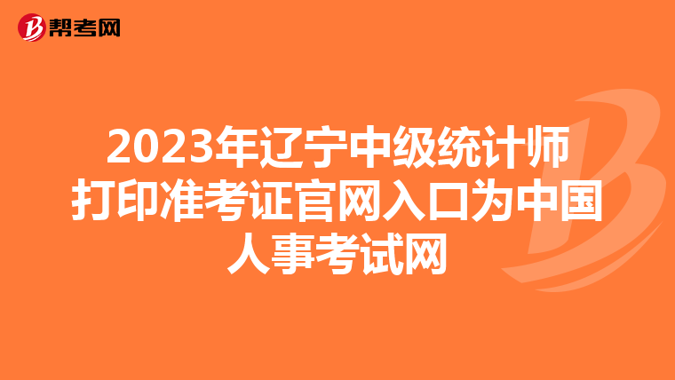 2023年辽宁中级统计师打印准考证官网入口为中国人事考试网