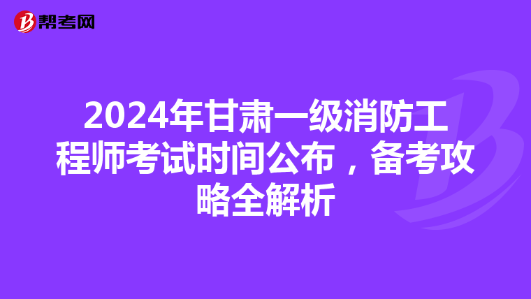 2024年甘肃一级消防工程师考试时间公布，备考攻略全解析