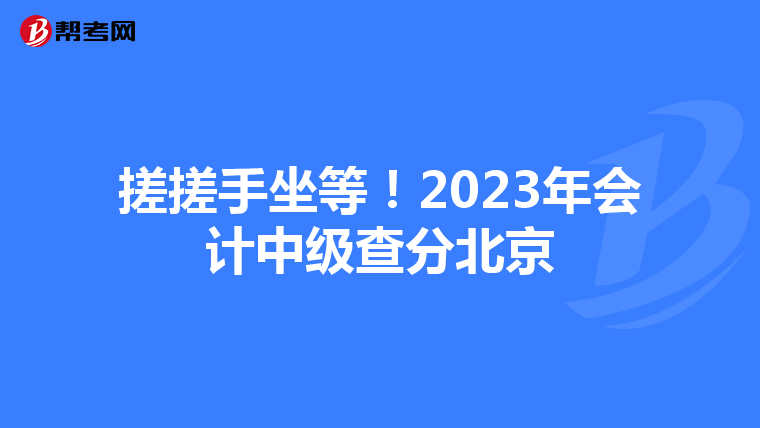 搓搓手坐等!2023年會計(jì)中級查分北京
