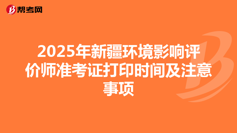 2025年新疆环境影响评价师准考证打印时间及注意事项