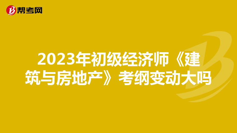 2023年初級經(jīng)濟(jì)師《建筑與房地產(chǎn)》考綱變動大嗎