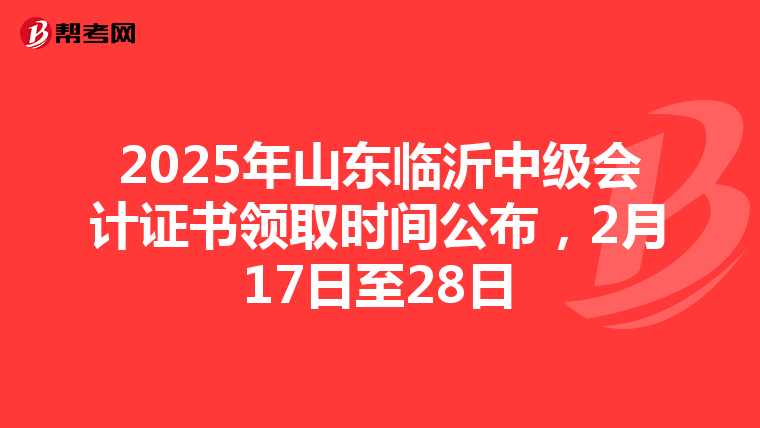 2025年山东临沂中级会计证书领取时间公布，2月17日至28日