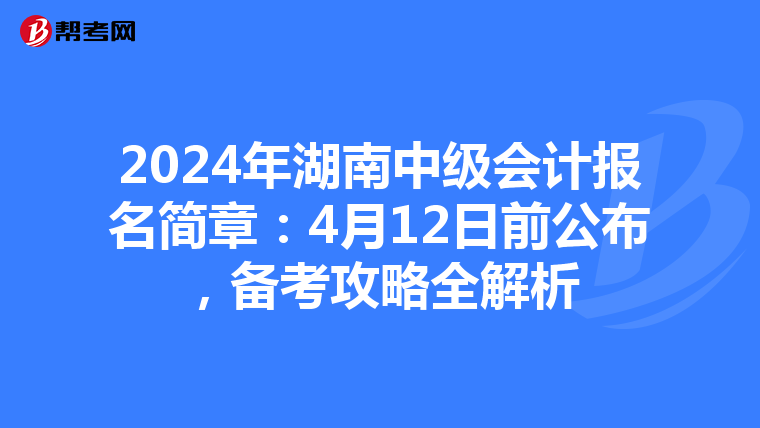 2024年湖南中级会计报名简章：4月12日前公布，备考攻略全解析