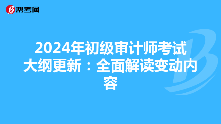 2024年初级审计师考试大纲更新：全面解读变动内容