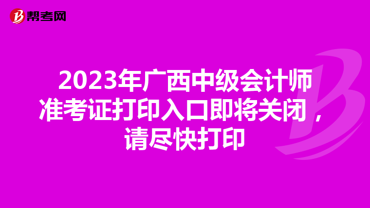 2023年广西中级会计师准考证打印入口即将关闭，请尽快打印