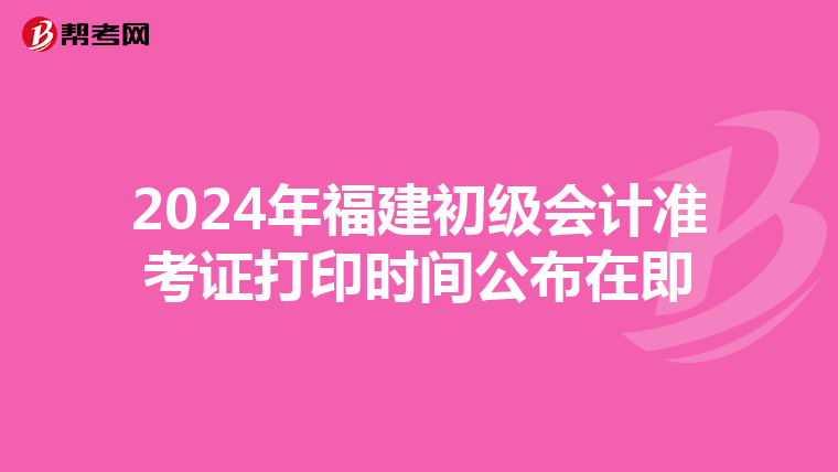 2024年福建初级会计准考证打印时间公布在即